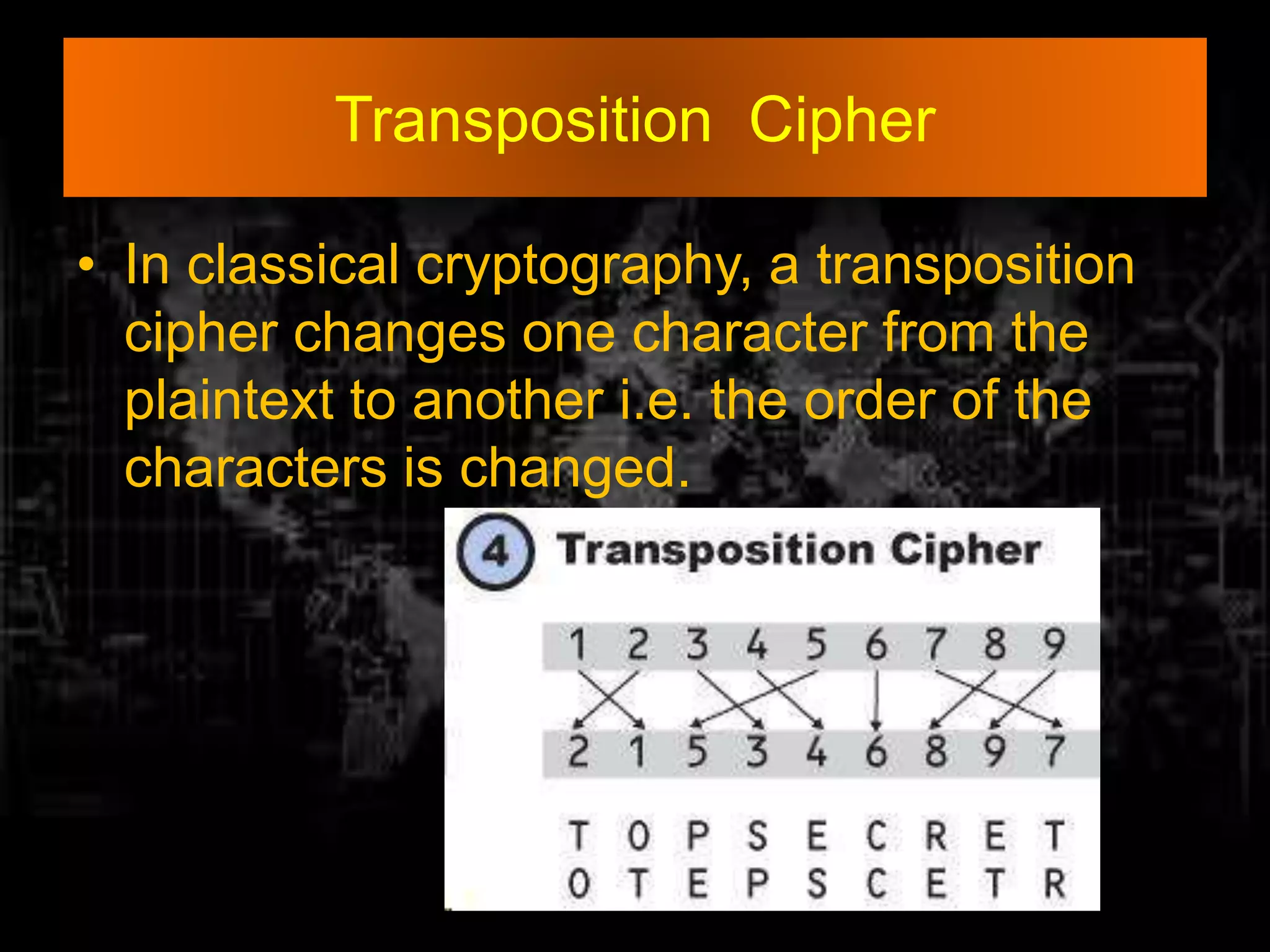 Transposition Cipher
• In classical cryptography, a transposition
cipher changes one character from the
plaintext to another i.e. the order of the
characters is changed.
 