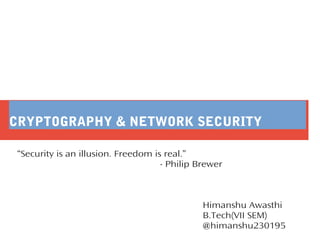 CRYPTOGRAPHY & NETWORK SECURITY
“Security is an illusion. Freedom is real.”
- Philip Brewer
Himanshu Awasthi
B.Tech(VII SEM)
@himanshu230195
 