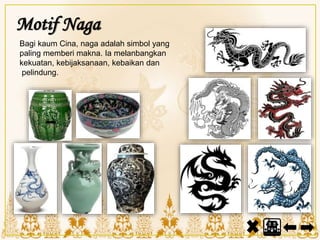 Motif Naga
Bagi kaum Cina, naga adalah simbol yang
paling memberi makna. Ia melanbangkan
kekuatan, kebijaksanaan, kebaikan dan
pelindung.
 