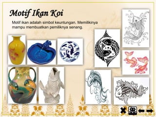 Motif Ikan Koi
Motif ikan adalah simbol keuntungan. Memilikinya
mampu membuatkan pemiliknya senang.
 