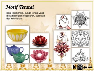 Motif Teratai
Bagi kaum India, bunga teratai yang
melambangkan kebenaran, kesucian
dan keindahan.
 
