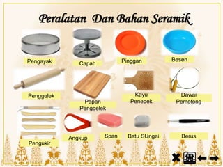 Peralatan Dan Bahan Seramik
Span
Kayu
Penepek
Pengukir
Angkup
Penggelek
BerusBatu SUngai
Dawai
Pemotong
BesenPingganCapahPengayak
Papan
Penggelek
 