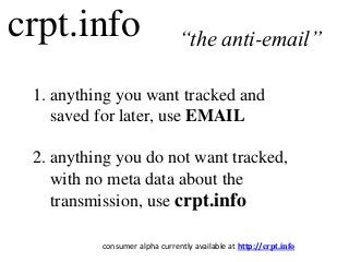 crpt.info
1. anything you want tracked and
saved for later, use EMAIL
2. anything you do not want tracked,
with no meta data about the
transmission, use crpt.info
“the anti-email”
consumer alpha currently available at http://crpt.info
 
