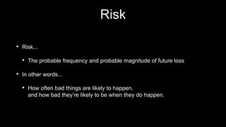 Risk
• Risk...
• The probable frequency and probable magnitude of future loss
• In other words...
• How often bad things are likely to happen,
and how bad they’re likely to be when they do happen.
 