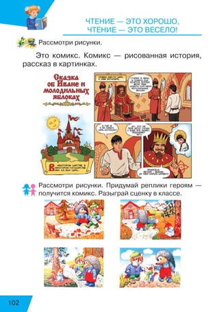 102
Чтение — это хорошо,
Чтение — это весело!
Рассмотри рисунки.
Это комикс. Комикс — рисованная история,
рассказ в картинках.
Рассмотри рисунки. Придумай реплики героям —
получится комикс. Разыграй сценку в классе.
 