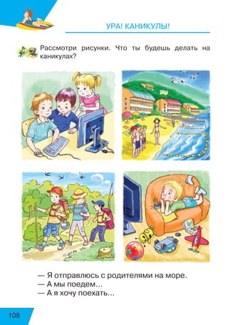 108
УРА! КАНИКУЛЫ!
Рассмотри рисунки. Что ты будешь делать на
каникулах?
— Я отправлюсь с родителями на море.
— А мы поедем…
— А я хочу поехать…
 