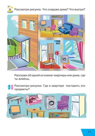 17
Рассмотри рисунок. Что снаружи дома? Что внутри?
Расскажи об одной из комнат квартиры или дома, где
ты живёшь.
Рассмотри рисунки. Где в квартире поставить эти
предметы?
 
