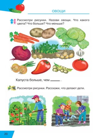 20
Овощи
Рассмотри рисунки. Назови овощи. Что какого
цвета? Что больше? Что меньше?
Капуста больше, чем .
Рассмотри рисунки. Расскажи, что делают дети.
 