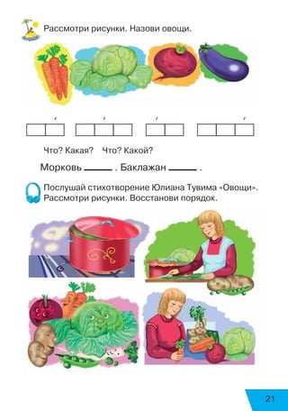 21
Рассмотри рисунки. Назови овощи.
	     ’	 	      ’		         ’	 	 	      ’
Что? Какая? Что? Какой?
Морковь . Баклажан .
Послушай стихотворение Юлиана Тувима «Овощи».
Рассмотри рисунки. Восстанови порядок.
 
