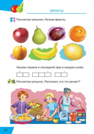 22
Фрукты
Рассмотри рисунки. Назови фрукты.
Назови первый и последний звук в каждом слове.
	   ’	 	 	 	 ’	 	     ’
Рассмотри рисунок. Расскажи, кто что делает?
 
