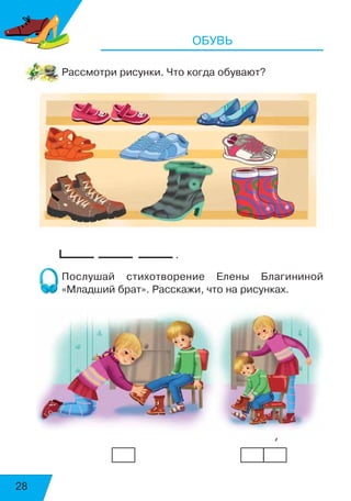28
ОБУВЬ
Рассмотри рисунки. Что когда обувают?
.
Послушай стихотворение Елены Благининой
«Младший брат». Расскажи, что на рисунках.
	 	 	 	 	 	 	 	     ’
воскресенье
суббота
 