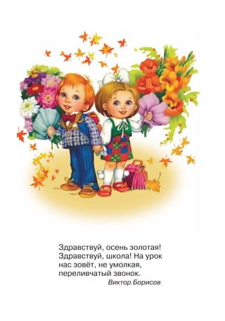 Здравствуй, осень золотая!
Здравствуй, школа! На урок
нас зовёт, не умолкая,
переливчатый звонок.
			 Виктор Борисов
 