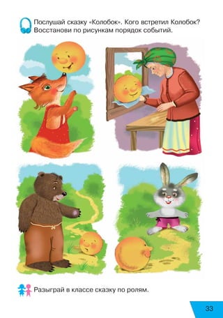 33
Послушай сказку «Колобок». Кого встретил Колобок?
Восстанови по рисункам порядок событий.
Разыграй в классе сказку по ролям.
 