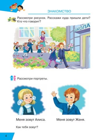 4
Знакомство
Рассмотри рисунок. Расскажи куда пришли дети?
Кто что говорит?
Рассмотри портреты.
Меня зовут Алиса.	 Меня зовут Женя.
Как тебя зовут?
 