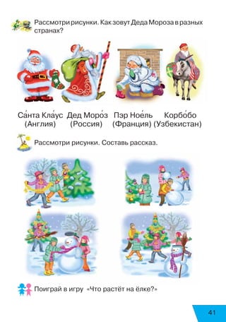 41
Рассмотририсунки.КакзовутДедаМорозавразных
странах?
Са’нта Кла’ус Дед Моро’з Пэр Ное’ль Корбо’бо
   (Англия)  (Россия) (Франция) (Узбекистан)
Рассмотри рисунки. Составь рассказ.
Поиграй в игру «Что растёт на ёлке?»
 