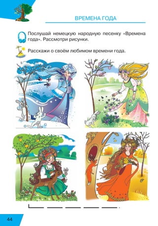44
ВРЕМЕНА ГОДА
Послушай немецкую народную песенку «Времена
года». Рассмотри рисунки.
Расскажи о своём любимом времени года.
	 .
 