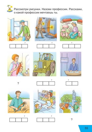 55
Рассмотри рисунки. Назови профессии. Расскажи,
о какой профессии мечтаешь ты.
            ’                  ’             ’
		 	 	 	 	 ’           ’
?
       ’                  ’
								 ?
 