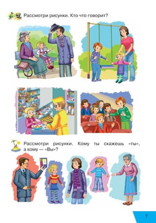 7
Рассмотри рисунки. Кто что говорит?
Рассмотри рисунки. Кому ты скажешь «ты»,
а кому — «Вы»?
 