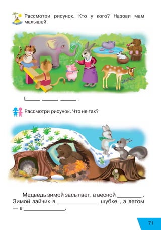 71
Рассмотри рисунок. Кто у кого? Назови мам
малышей.
.
Рассмотри рисунок. Что не так?
Медведь зимой засыпает, а весной _________ .
Зимой зайчик в _______________ шубке , а летом
— в _______________.
 