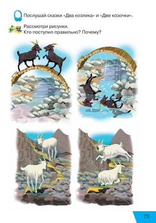73
Послушай сказки «Два козлика» и «Две козочки».
Рассмотри рисунки.
Кто поступил правильно? Почему?
 