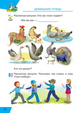 76
ДОМАШНИЕ ПТИЦЫ
Рассмотри рисунки. Кто как голос подаёт?
«Кококо» — ______________ .
Кто что делает?
Рассмотри рисунок. Расскажи, как играть в игру
«Гусилебеди».
4
539
 