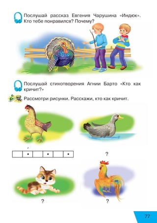 77
Послушай рассказ Евгения Чарушина «Индюк».
Кто тебе понравился? Почему?
Послушай стихотворения Агнии Барто «Кто как
кричит?»
Рассмотри рисунки. Расскажи, кто как кричит.
      ’
?
? ?
• • •
 