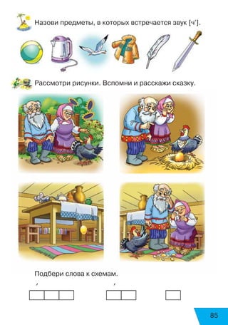 85
Назови предметы, в которых встречается звук [ч'].
Рассмотри рисунки. Вспомни и расскажи сказку.
Подбери слова к схемам.
     ’                     ’
 