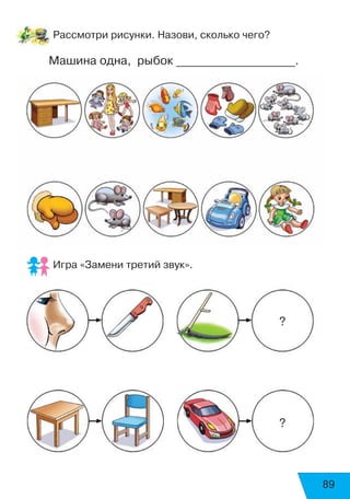 89
Рассмотри рисунки. Назови, сколько чего?
Машина одна, рыбок ____________________.
Игра «Замени третий звук».
?
?
 