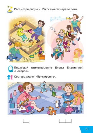 91
Рассмотри рисунки. Расскажи как играют дети.
Послушай стихотворение Елены Благининой
«Подарок».
Составь диалог «Примирение».
	 	 	 	 	 	 	 	   ’
 