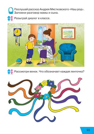 93
Послушай рассказ Андрея Мястковского «Наш род».
Запомни разговор мамы и сына.
Разыграй диалог в классе.
Рассмотри венок. Что обозначает каждая ленточка?
 