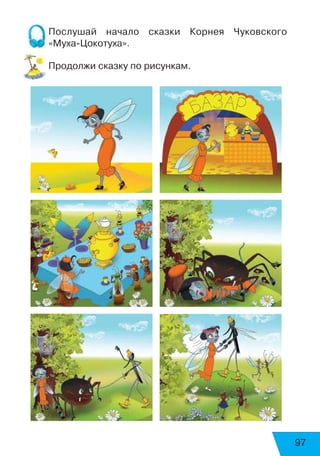 97
Послушай начало сказки Корнея Чуковского
«МухаЦокотуха».
Продолжи сказку по рисункам.
 