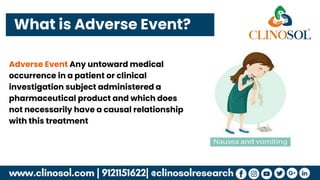 What is Adverse Event?
Adverse Event Any untoward medical
occurrence in a patient or clinical
investigation subject administered a
pharmaceutical product and which does
not necessarily have a causal relationship
with this treatment
 