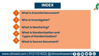 1
2
3
4
5
What is Essential Document?
Who is Investigator?
What is Monitoring?
What is Randomization and
Types of Randomization?
INDEX
www.clinosol.com | 9121151622| @clinosolresearch
What is Source Document?
 
