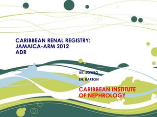 CARIBBEAN RENAL REGISTRY:
JAMAICA-ARM 2012
ADR


                     AK. SOYIBO
                     EN. BARTON


                     CARIBBEAN INSTITUTE
                     OF NEPHROLOGY
 
