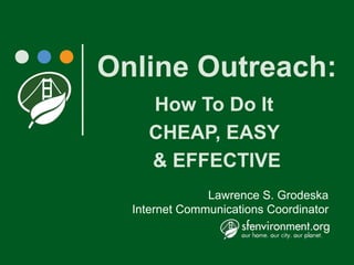 Online Outreach:
    How To Do It
    CHEAP, EASY
    & EFFECTIVE
               Lawrence S. Grodeska
  Internet Communications Coordinator
 