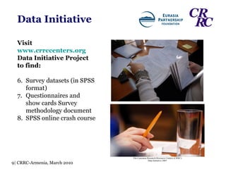 Visit  www.crrccenters.org   Data Initiative Project  to find: Survey datasets (in SPSS format) Questionnaires and show cards Survey methodology document SPSS online crash course Data Initiative 9| CRRC-Armenia, March 2010 