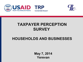 TAXPAYER PERCEPTION
SURVEY
HOUSEHOLDS AND BUSINESSES
May 7, 2014
Yerevan
TRPTAX REFORM PROJECT
 
