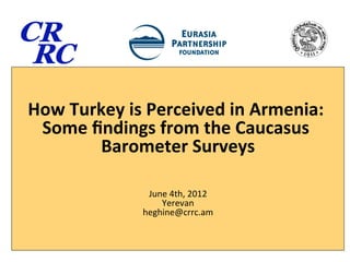 How	
  Turkey	
  is	
  Perceived	
  in	
  Armenia:	
  
 Some	
  ﬁndings	
  from	
  the	
  Caucasus	
  
          Barometer	
  Surveys            	
  
                          	
  
                                	
  
                     June	
  4th,	
  2012  	
  
                        Yerevan       	
  
                    heghine@crrc.am
 