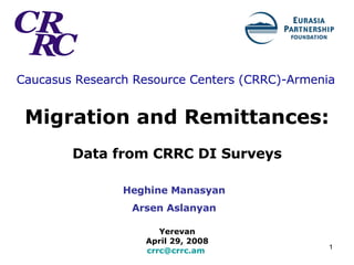 Caucasus Research Resource Centers (CRRC) -Armenia   Migration and Remittances:   Data from CRRC DI Surveys Yerevan  April 29, 2008  [email_address]   Heghine Manasyan Arsen Aslanyan 