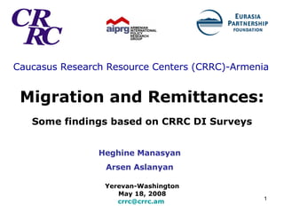 Caucasus Research Resource Centers (CRRC) -Armenia   Migration and Remittances:   Some findings based on CRRC DI Surveys Yerevan-Washington  May 18, 2008  [email_address]   Heghine Manasyan Arsen Aslanyan 