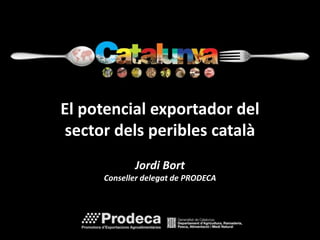 El potencial exportador del 
sector dels peribles català 
Jordi Bort 
Conseller delegat de PRODECA 
 