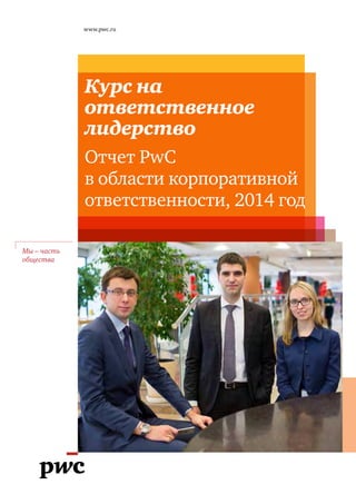 www.pwc.ru
Мы – часть
общества
Курс на
ответственное
лидерство
Отчет PwC
в области корпоративной
ответственности, 2014 год
 