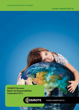 COSMOTE Romania
Raport de Responsabilitate
Corporativă 2012
DEZVOLTARE RESPONSABILĂ ŞI DURABILĂ
Lumea noastră eşti tu
 