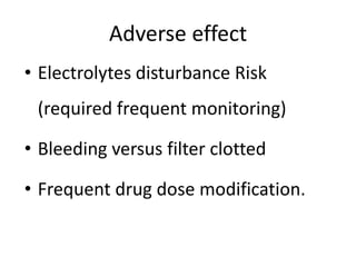 Adverse effect
• Electrolytes disturbance Risk
(required frequent monitoring)
• Bleeding versus filter clotted
• Frequent drug dose modification.
 