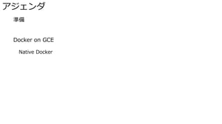 アジェンダ
� 準備
� Docker on GCE
Native Docker
 