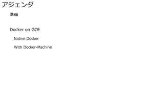 アジェンダ
� 準備
� Docker on GCE
Native Docker
With Docker-Machine
 