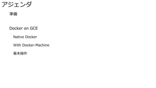 アジェンダ
� 準備
� Docker on GCE
Native Docker
With Docker-Machine
基本操作
 