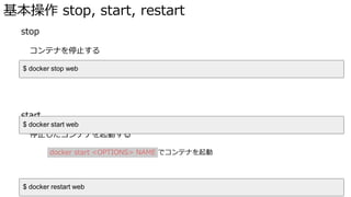基本操作 stop, start, restart
� stop
コンテナを停止する
docker stop <OPTIONS> NAME でコンテナを停止
� start
停止したコンテナを起動する
docker start <OPTIONS> NAME でコンテナを起動
$ docker stop web
$ docker start web
$ docker restart web
 