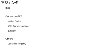 アジェンダ
� 準備
� Docker on GCE
Native Docker
With Docker-Machine
基本操作
� Others
Container Registry
 