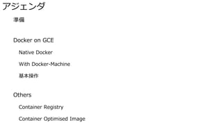 アジェンダ
� 準備
� Docker on GCE
Native Docker
With Docker-Machine
基本操作
� Others
Container Registry
Container Optimised Image
 